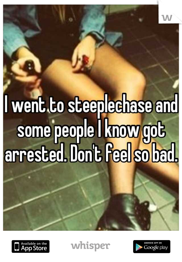 I went to steeplechase and some people I know got arrested. Don't feel so bad.