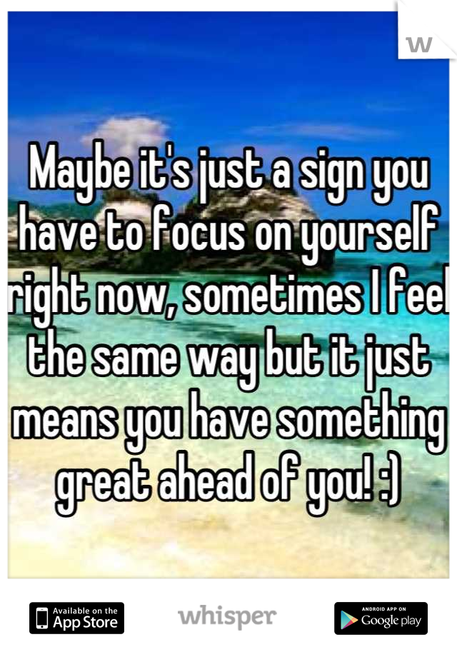 Maybe it's just a sign you have to focus on yourself right now, sometimes I feel the same way but it just means you have something great ahead of you! :)