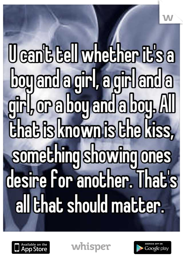 U can't tell whether it's a boy and a girl, a girl and a girl, or a boy and a boy. All that is known is the kiss, something showing ones desire for another. That's all that should matter. 