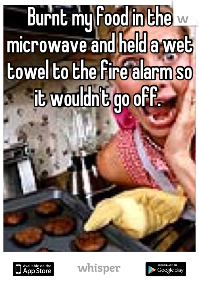Burnt my food in the microwave and held a wet towel to the fire alarm so it wouldn't go off. 
