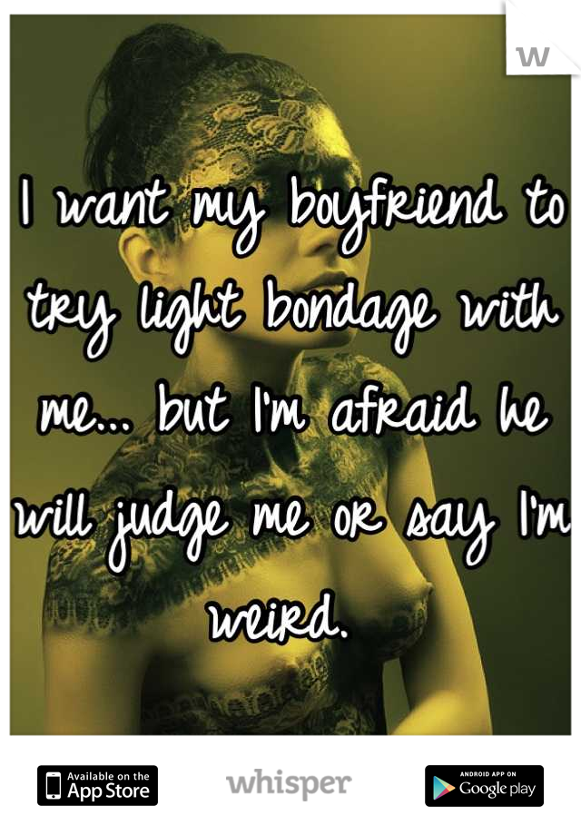 I want my boyfriend to try light bondage with me... but I'm afraid he will judge me or say I'm weird. 