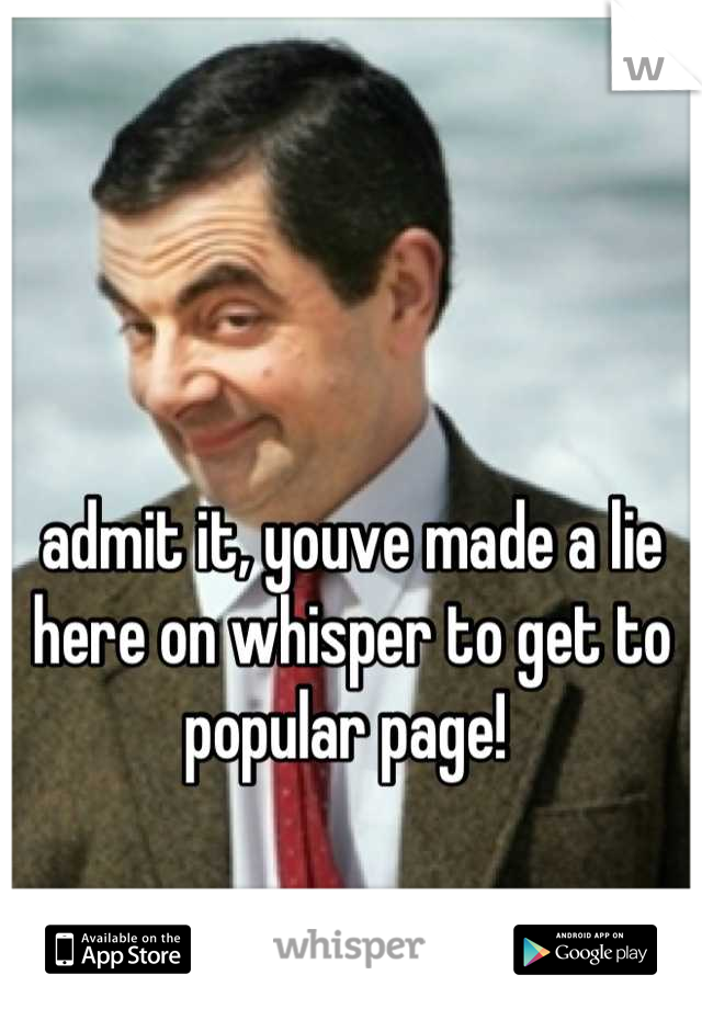 admit it, youve made a lie here on whisper to get to popular page! 