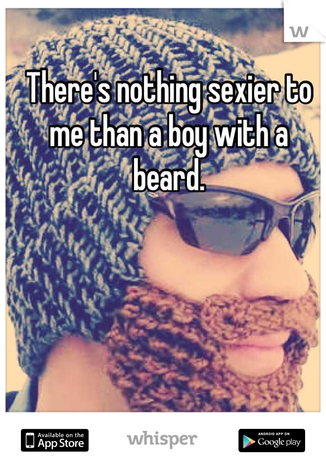 There's nothing sexier to me than a boy with a beard.