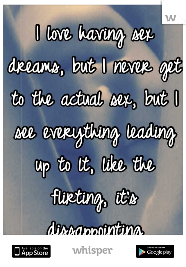 I love having sex dreams, but I never get to the actual sex, but I see everything leading up to lt, like the flirting, it's dissappointing