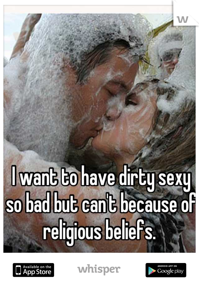 I want to have dirty sexy so bad but can't because of religious beliefs. 