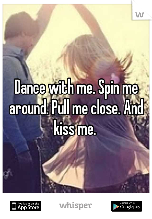 Dance with me. Spin me around. Pull me close. And kiss me. 