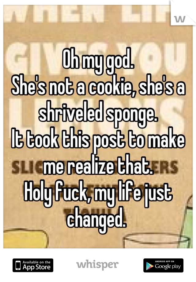 Oh my god. 
She's not a cookie, she's a shriveled sponge.
It took this post to make me realize that. 
Holy fuck, my life just changed. 