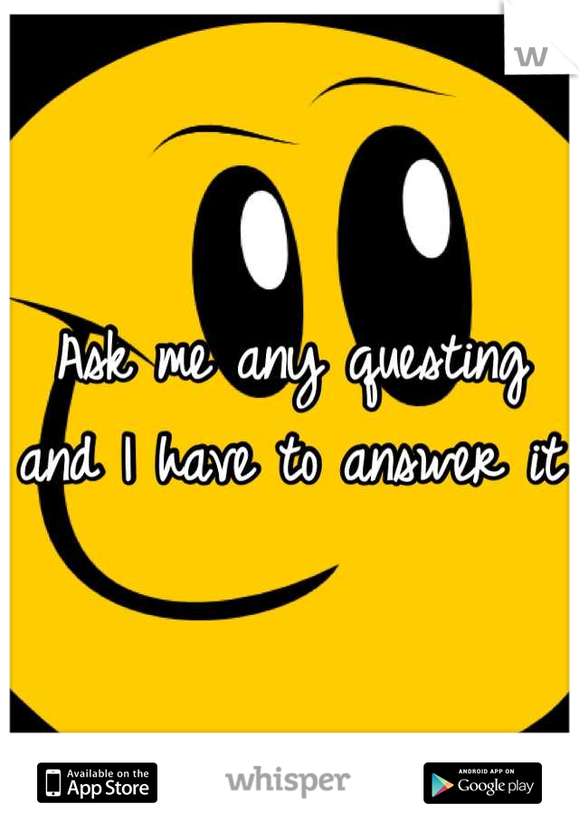 Ask me any questing and I have to answer it 