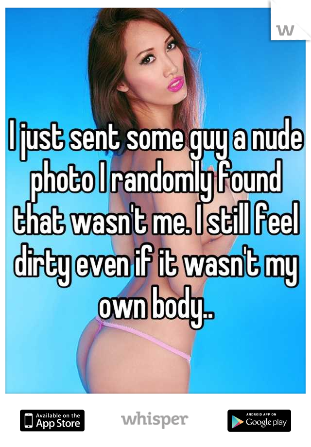 I just sent some guy a nude photo I randomly found that wasn't me. I still feel dirty even if it wasn't my own body..