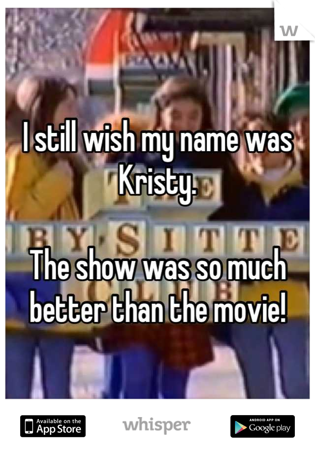 I still wish my name was Kristy. 

The show was so much better than the movie!