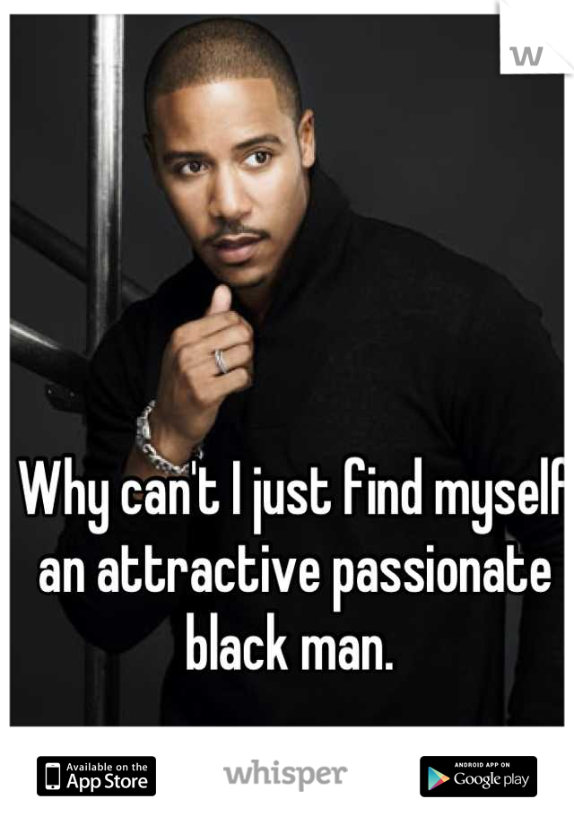 Why can't I just find myself an attractive passionate black man. 