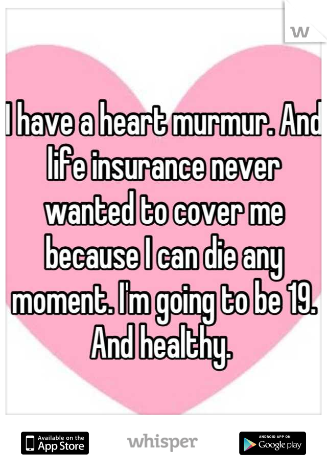 I have a heart murmur. And life insurance never wanted to cover me because I can die any moment. I'm going to be 19. And healthy. 