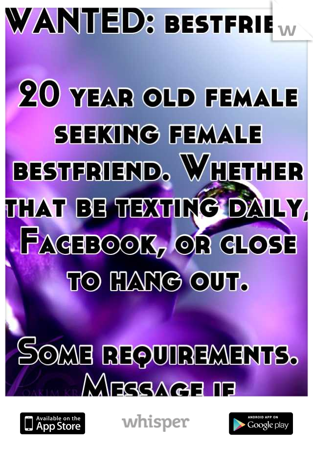 WANTED: bestfriend

20 year old female seeking female bestfriend. Whether that be texting daily, Facebook, or close to hang out. 

Some requirements. 
Message if interested! :) 