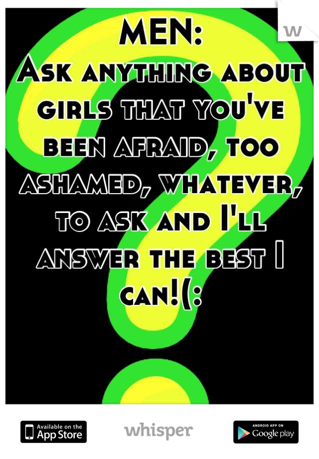 MEN:
Ask anything about girls that you've been afraid, too ashamed, whatever, to ask and I'll answer the best I can!(:
