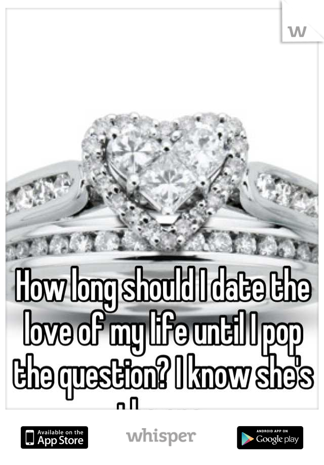 How long should I date the love of my life until I pop the question? I know she's the one.