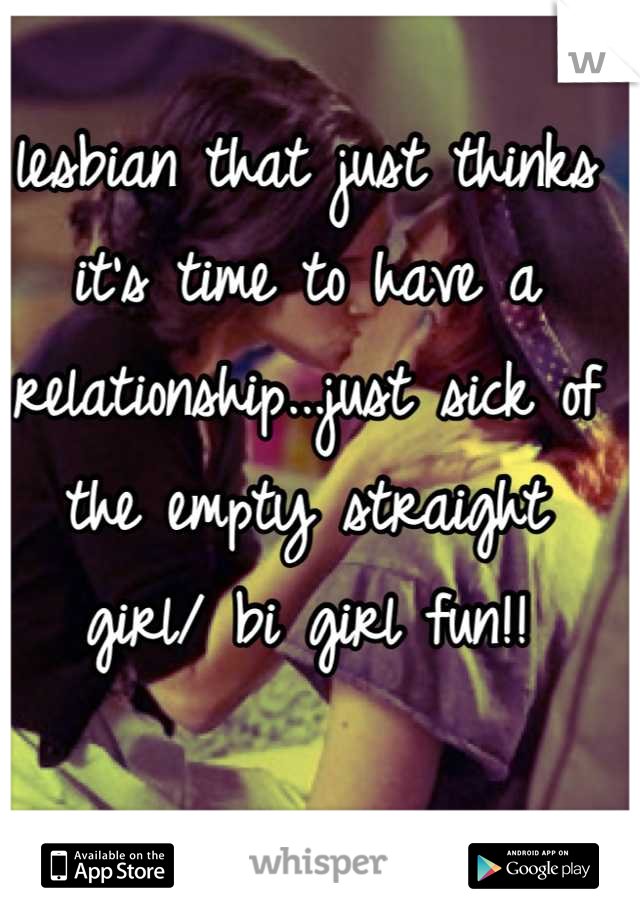 lesbian that just thinks it's time to have a relationship...just sick of the empty straight girl/ bi girl fun!!