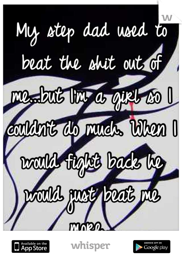 My step dad used to beat the shit out of me...but I'm a girl so I couldn't do much. When I would fight back he would just beat me more...