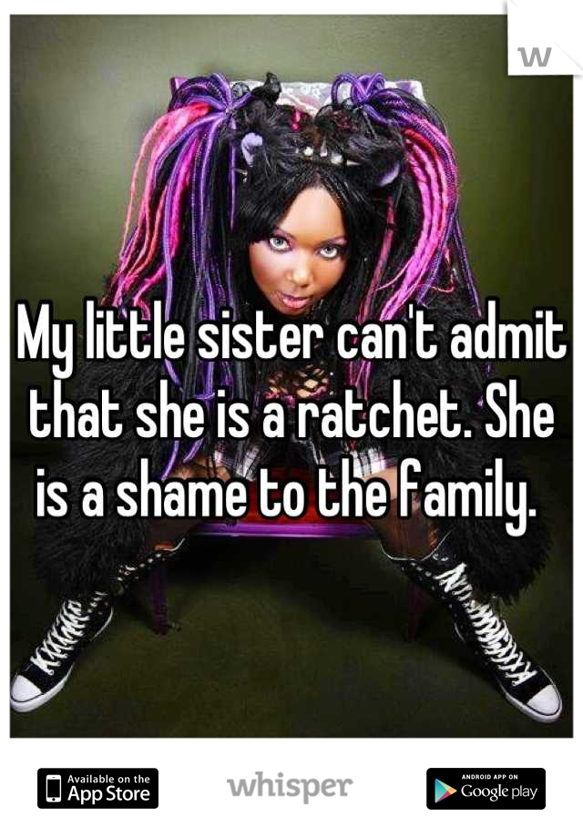 My little sister can't admit that she is a ratchet. She is a shame to the family. 