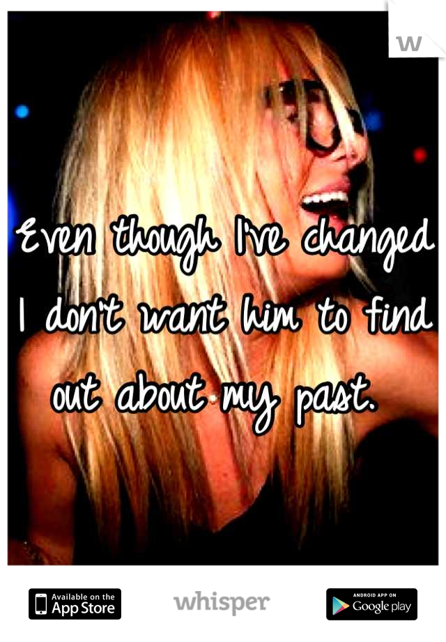 Even though I've changed I don't want him to find out about my past. 