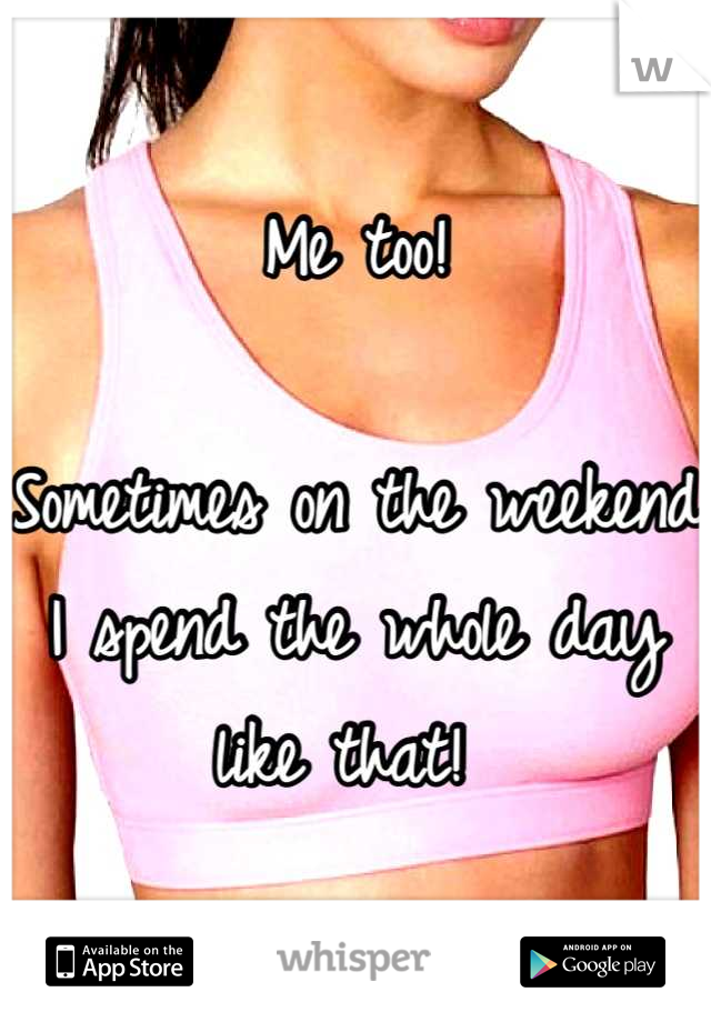 Me too!

Sometimes on the weekend I spend the whole day like that! 