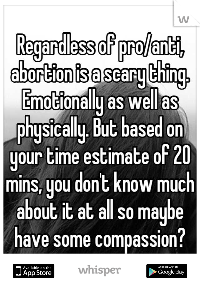 Regardless of pro/anti, abortion is a scary thing. Emotionally as well as physically. But based on your time estimate of 20 mins, you don't know much about it at all so maybe have some compassion?