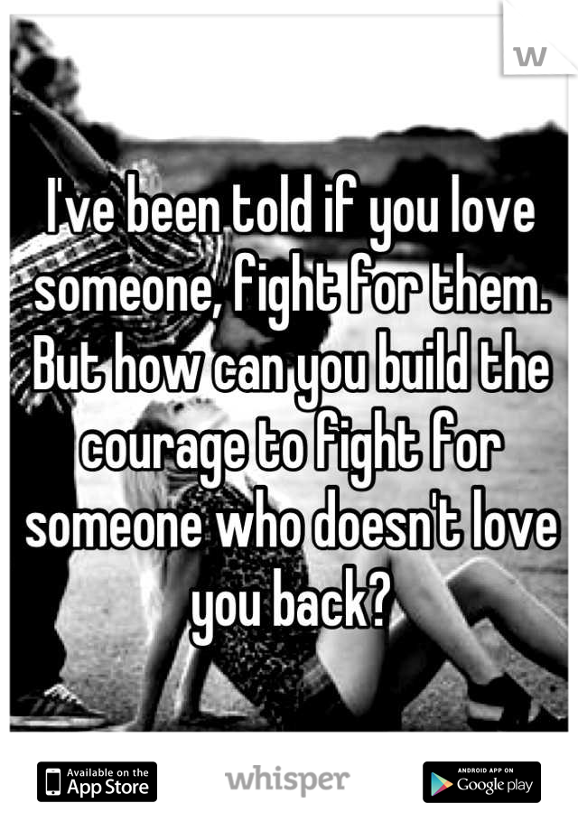 I've been told if you love someone, fight for them. But how can you build the courage to fight for someone who doesn't love you back?