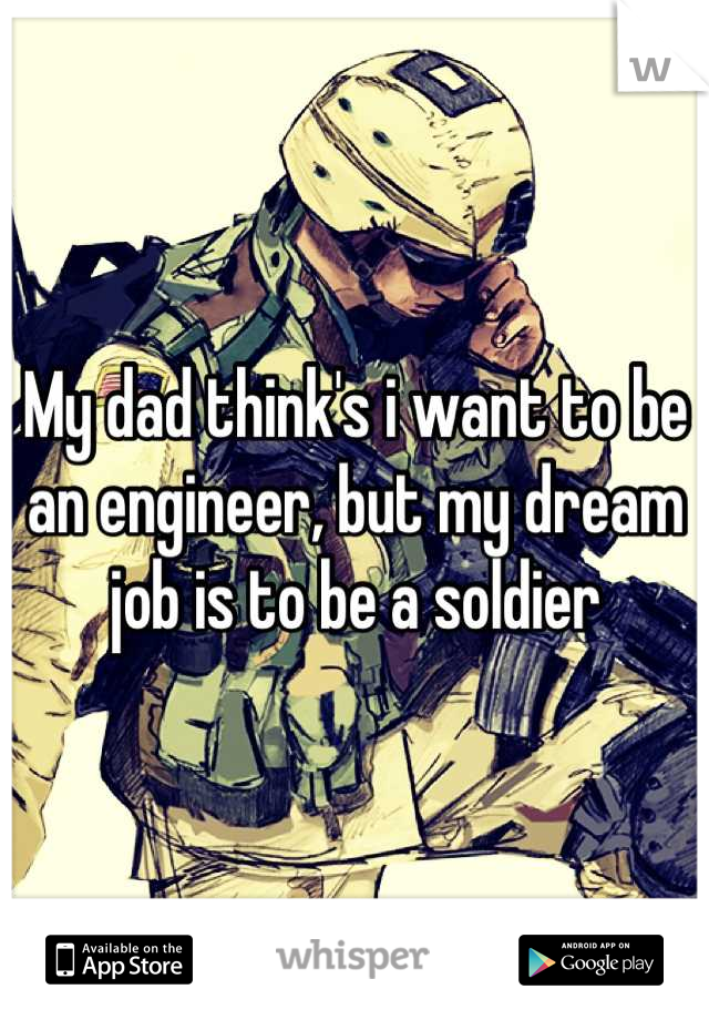 My dad think's i want to be an engineer, but my dream job is to be a soldier