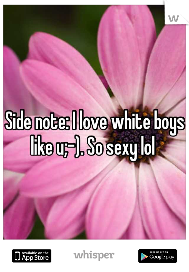 Side note: I love white boys like u;-). So sexy lol 