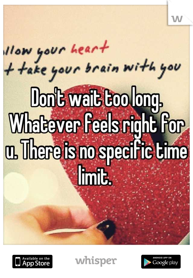 Don't wait too long. Whatever feels right for u. There is no specific time limit. 