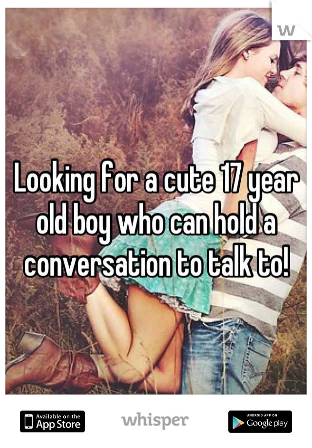 Looking for a cute 17 year old boy who can hold a conversation to talk to!