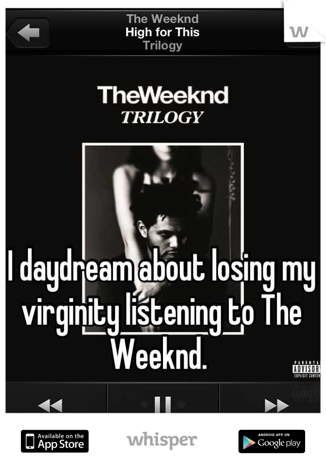 I daydream about losing my virginity listening to The Weeknd. 