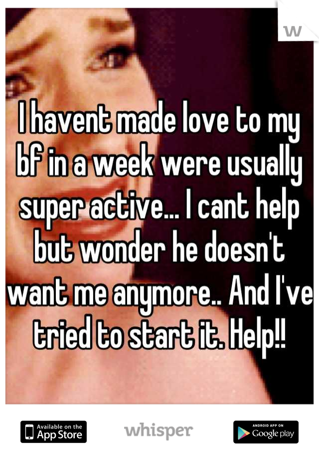 I havent made love to my bf in a week were usually super active... I cant help but wonder he doesn't want me anymore.. And I've tried to start it. Help!!
