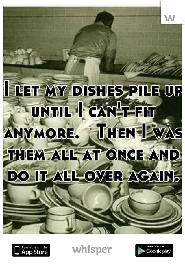 I let my dishes pile up until I can't fit anymore.   Then I was them all at once and do it all over again.