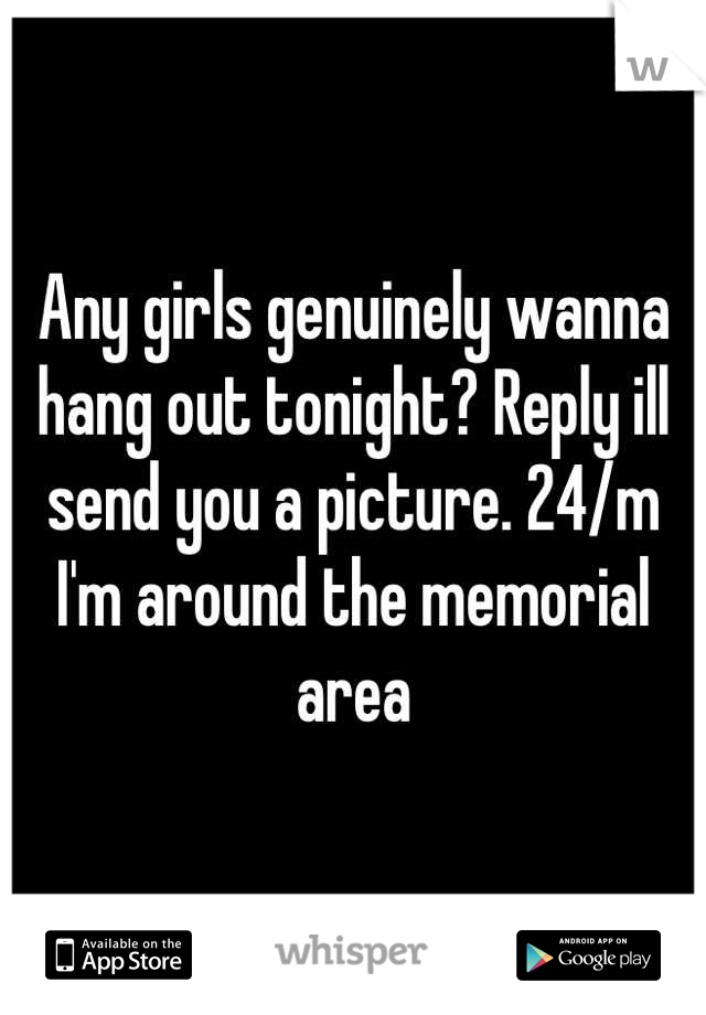 Any girls genuinely wanna hang out tonight? Reply ill send you a picture. 24/m
I'm around the memorial area