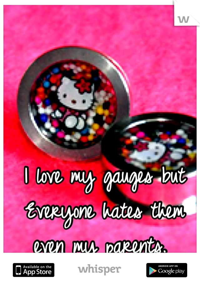I love my gauges but Everyone hates them even my parents. 