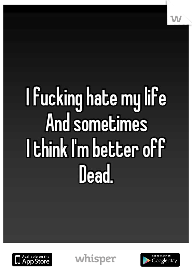 I fucking hate my life 
And sometimes
I think I'm better off
Dead.