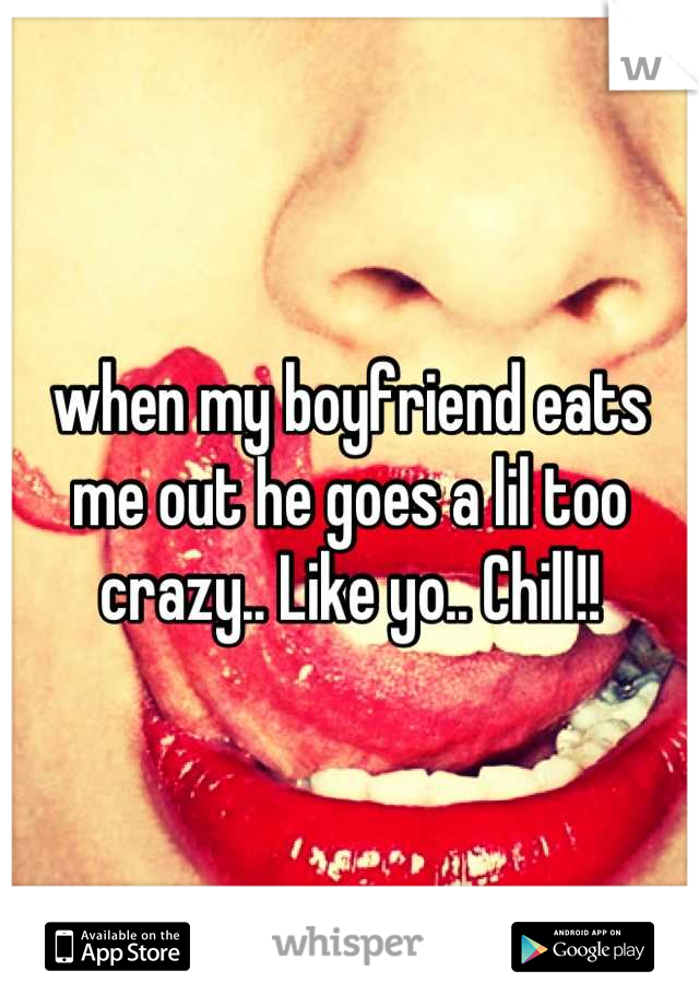when my boyfriend eats me out he goes a lil too crazy.. Like yo.. Chill!!
