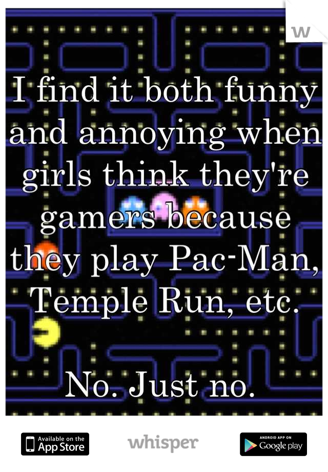 I find it both funny and annoying when girls think they're gamers because they play Pac-Man, Temple Run, etc. 

No. Just no. 