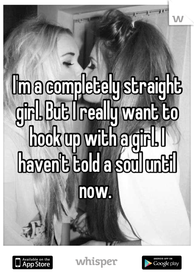 I'm a completely straight girl. But I really want to hook up with a girl. I haven't told a soul until now. 