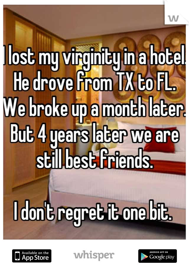 I lost my virginity in a hotel. 
He drove from TX to FL. 
We broke up a month later.
But 4 years later we are still best friends.

I don't regret it one bit. 
