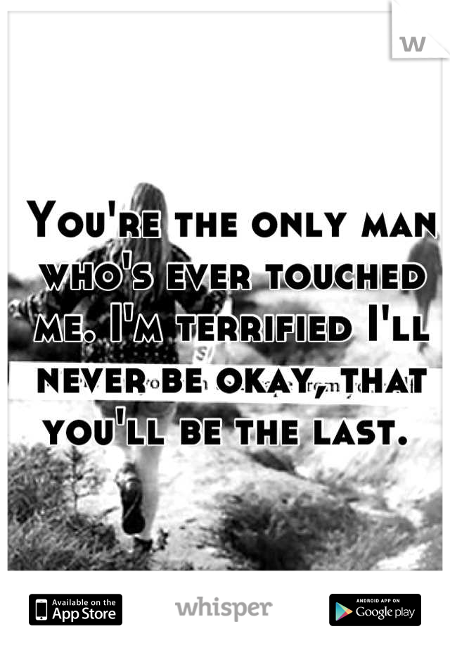 You're the only man who's ever touched me. I'm terrified I'll never be okay, that you'll be the last. 