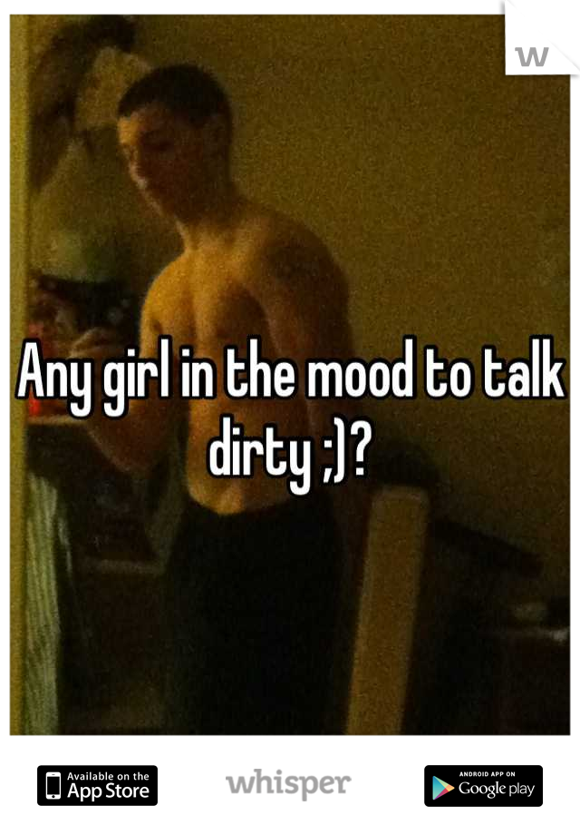 Any girl in the mood to talk dirty ;)?