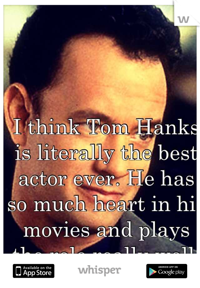 I think Tom Hanks is literally the best actor ever. He has so much heart in his movies and plays the role really well.