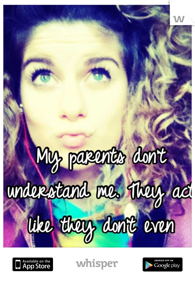 My parents don't understand me. They act like they don't even care. 