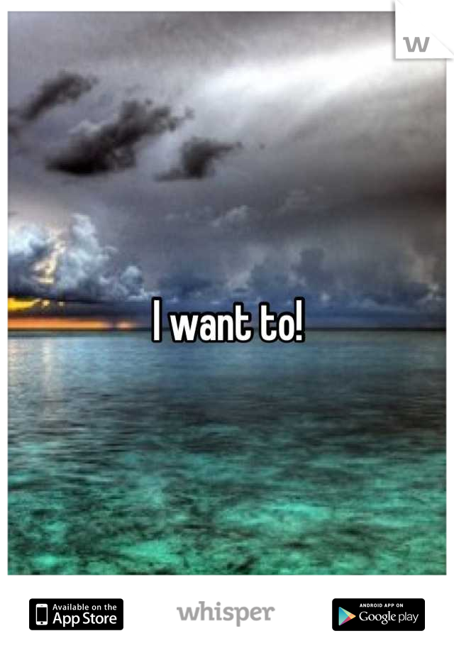 I want to!