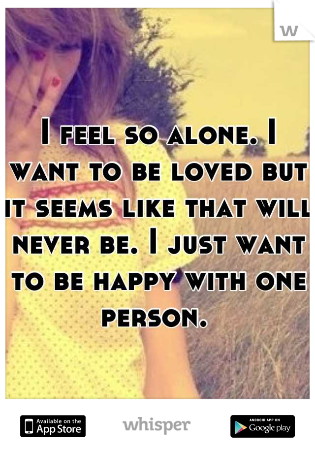 I feel so alone. I want to be loved but it seems like that will never be. I just want to be happy with one person. 