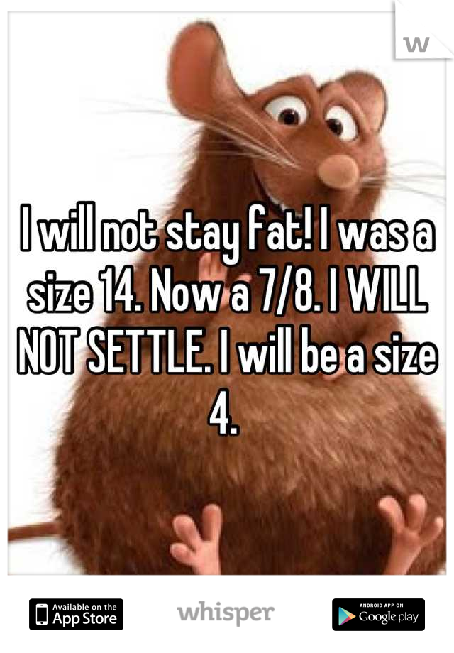 I will not stay fat! I was a size 14. Now a 7/8. I WILL NOT SETTLE. I will be a size 4. 