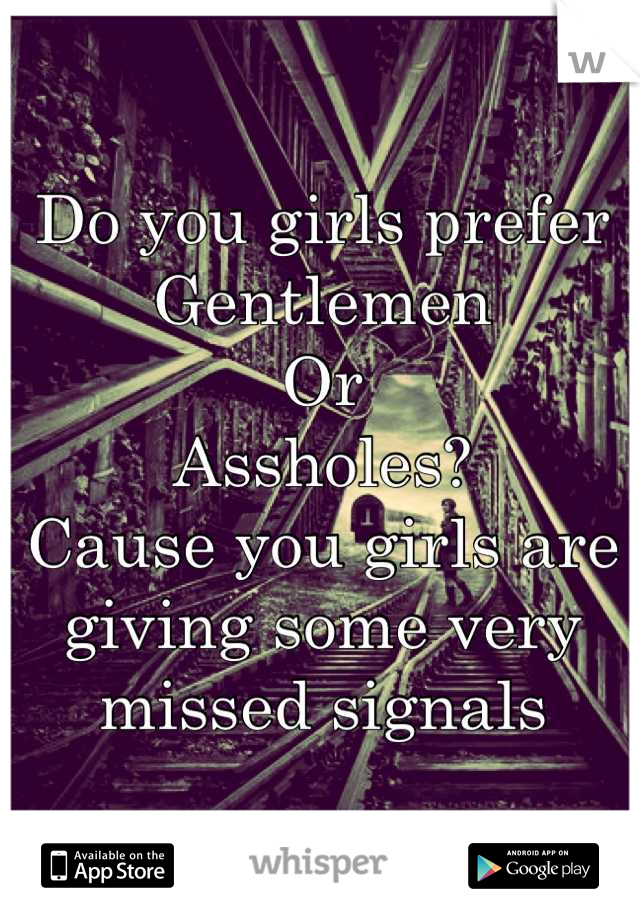 Do you girls prefer 
Gentlemen
Or 
Assholes?
Cause you girls are giving some very 
missed signals