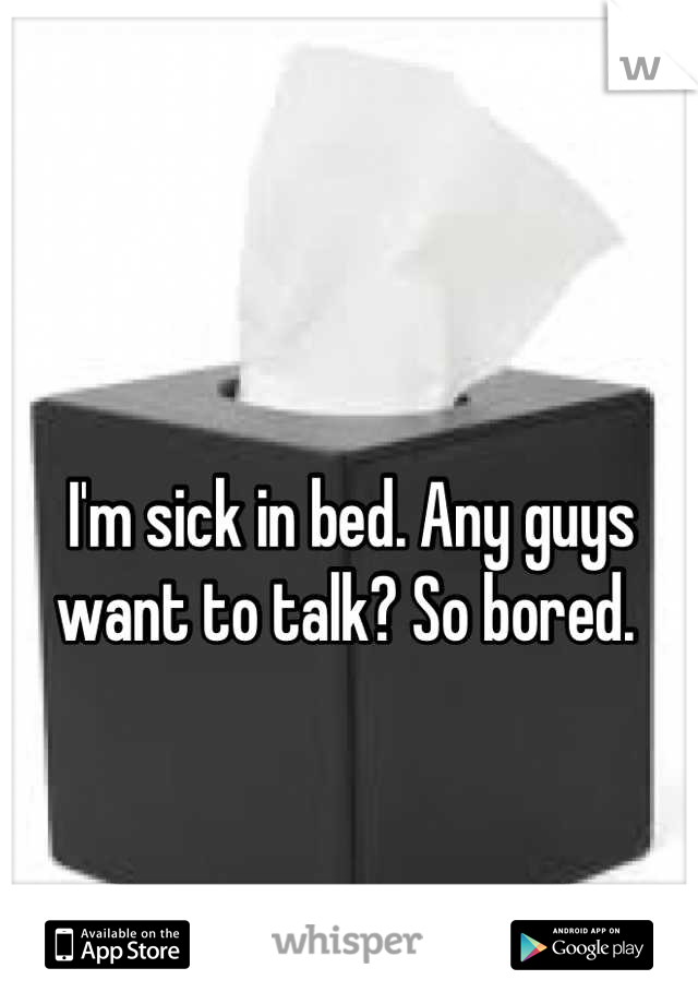 I'm sick in bed. Any guys want to talk? So bored. 