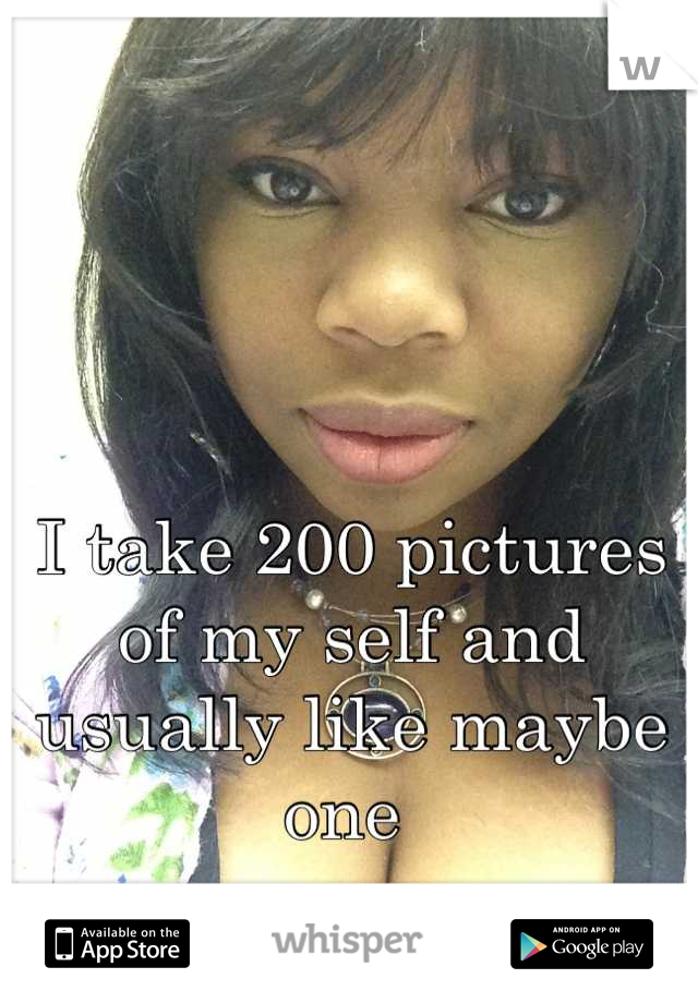 



I take 200 pictures of my self and usually like maybe one 